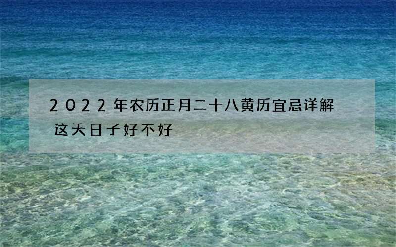 2022年农历正月二十八黄历宜忌详解 这天日子好不好